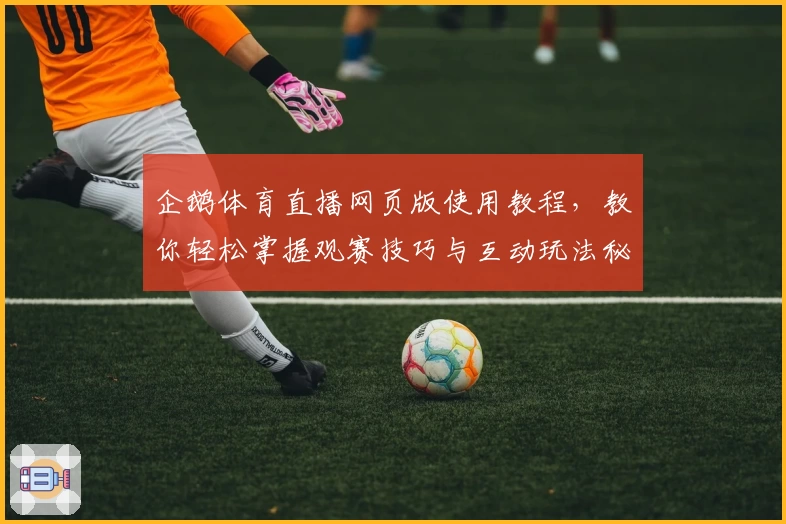 企鹅体育直播网页版使用教程，教你轻松掌握观赛技巧与互动玩法秘籍