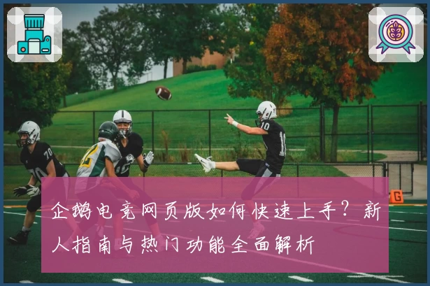 企鹅电竞网页版如何快速上手？新人指南与热门功能全面解析