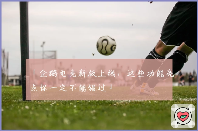 「企鹅电竞新版上线，这些功能亮点你一定不能错过」