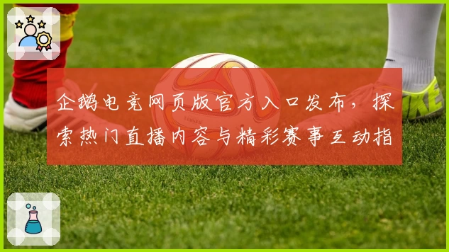 企鹅电竞网页版官方入口发布，探索热门直播内容与精彩赛事互动指南