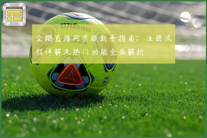企鹅直播网页版新手指南：注册流程详解及热门功能全面解析