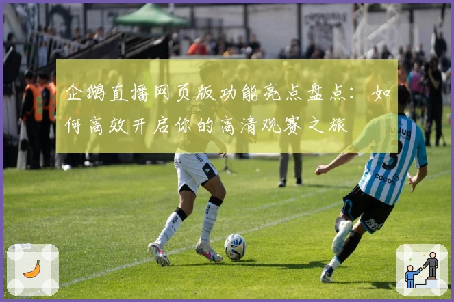 企鹅直播网页版功能亮点盘点：如何高效开启你的高清观赛之旅