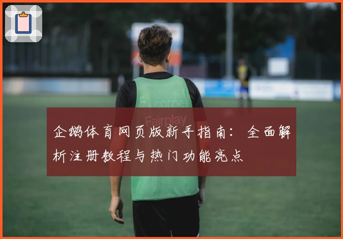 企鹅体育网页版新手指南：全面解析注册教程与热门功能亮点