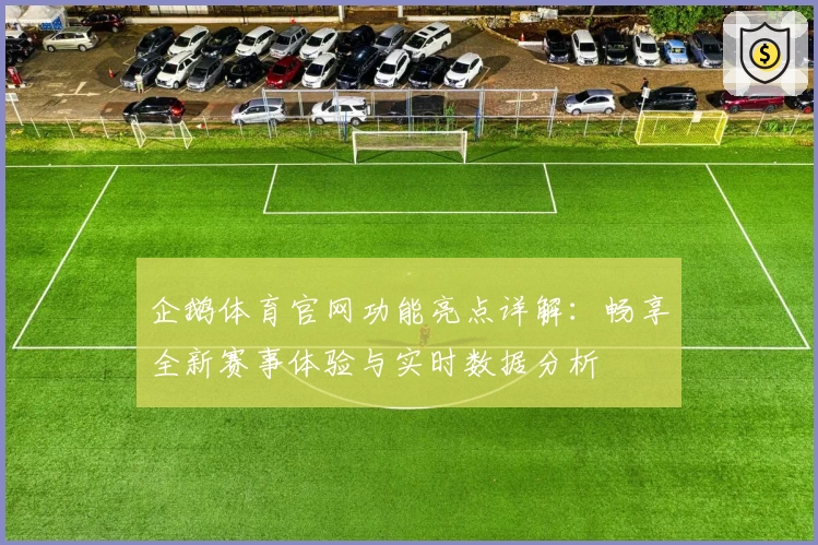 企鹅体育官网功能亮点详解：畅享全新赛事体验与实时数据分析