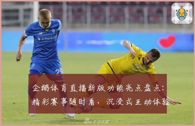 企鹅体育直播新版功能亮点盘点：精彩赛事随时看，沉浸式互动体验升级