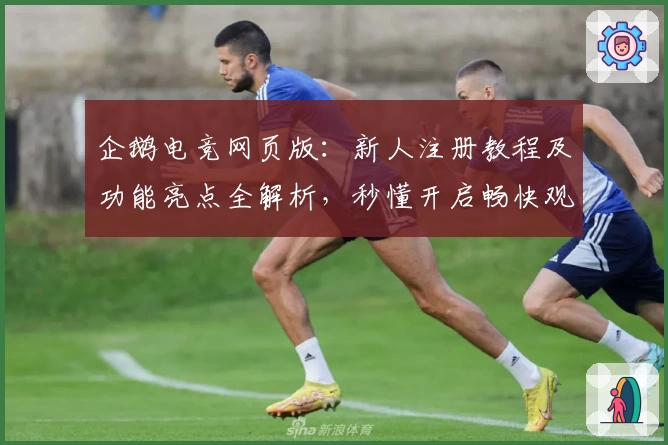 企鹅电竞网页版:新人注册教程及功能亮点全解析,秒懂开启畅快观赛之旅