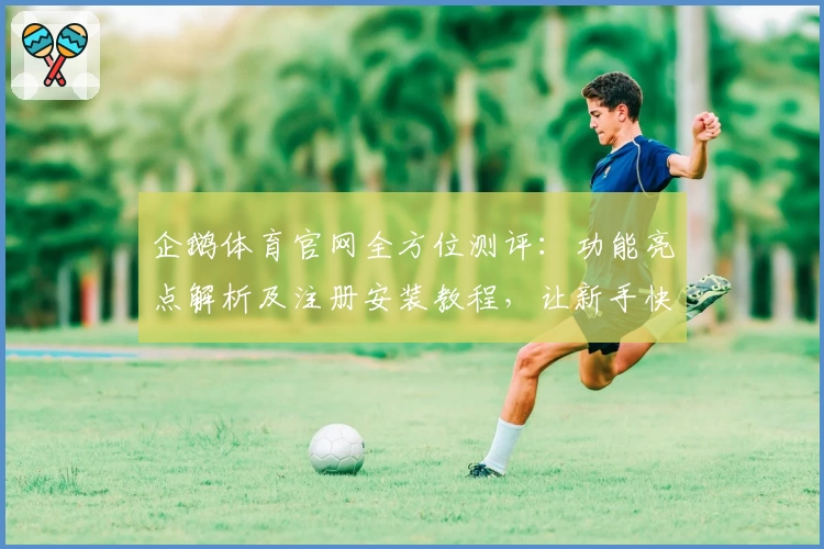 企鹅体育官网全方位测评:功能亮点解析及注册安装教程,让新手快速上手
