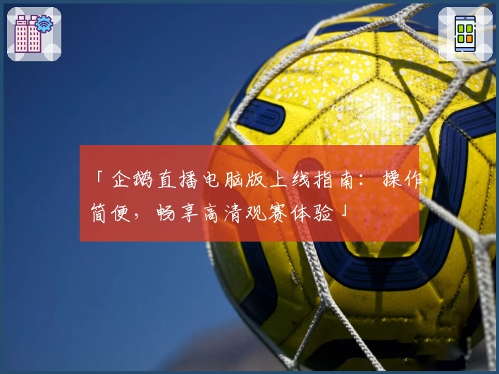 「企鹅直播电脑版上线指南：操作简便，畅享高清观赛体验」
