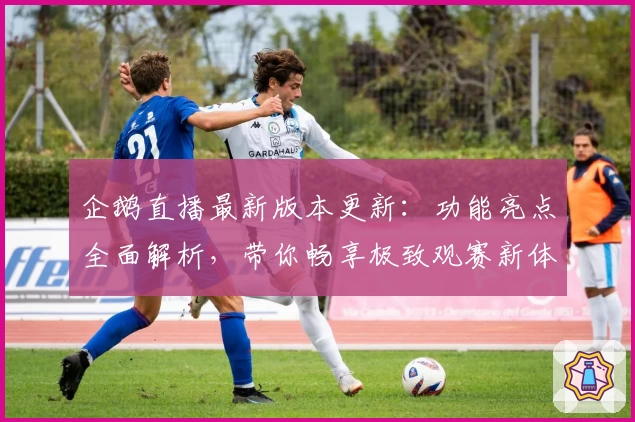 企鹅直播最新版本更新：功能亮点全面解析，带你畅享极致观赛新体验